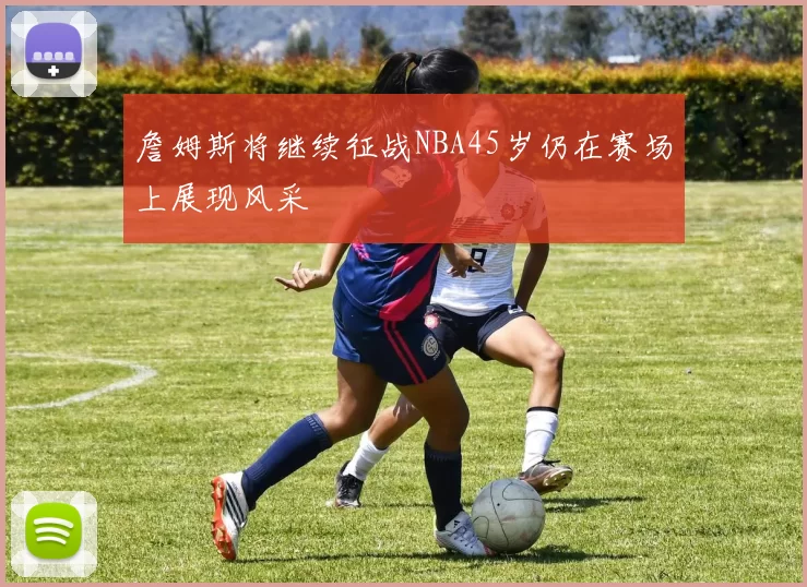 詹姆斯将继续征战NBA45岁仍在赛场上展现风采