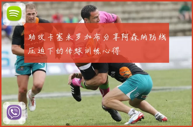 助攻卡塞米罗加布分享阿森纳防线压迫下的传球训练心得