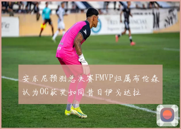 安东尼预测总决赛FMVP归属布伦森认为OG获奖如同昔日伊戈达拉