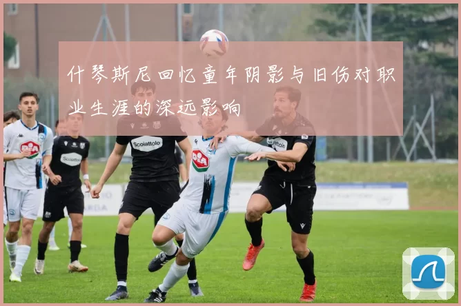 什琴斯尼回忆童年阴影与旧伤对职业生涯的深远影响