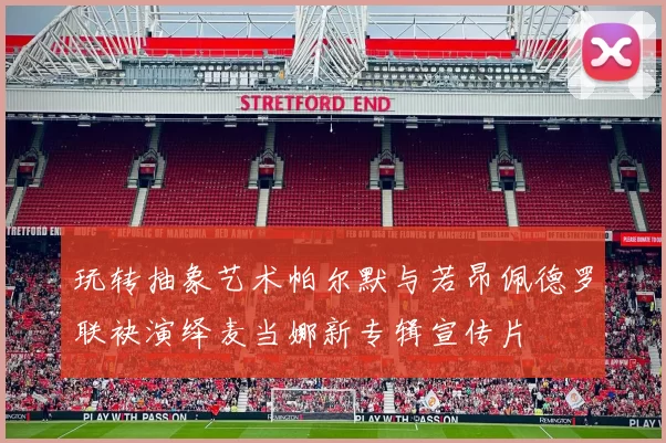 玩转抽象艺术帕尔默与若昂佩德罗联袂演绎麦当娜新专辑宣传片