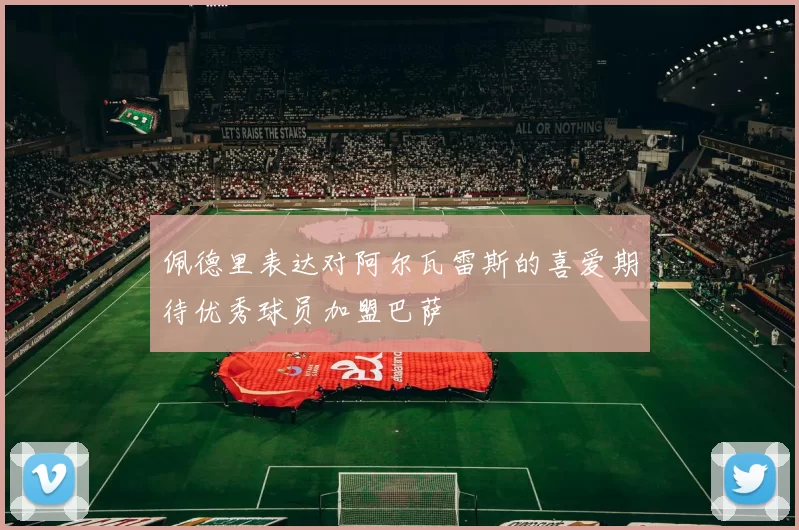 佩德里表达对阿尔瓦雷斯的喜爱期待优秀球员加盟巴萨
